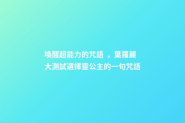 喚醒超能力的咒語，葉羅麗大測試選擇靈公主的一句咒語